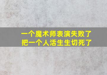 一个魔术师表演失败了 把一个人活生生切死了